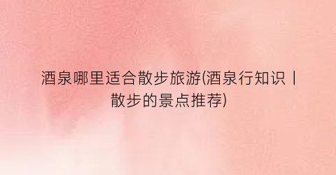酒泉哪里适合散步旅游(酒泉行知识｜散步的景点推荐)