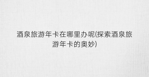 酒泉旅游年卡在哪里办呢(探索酒泉旅游年卡的奥妙)