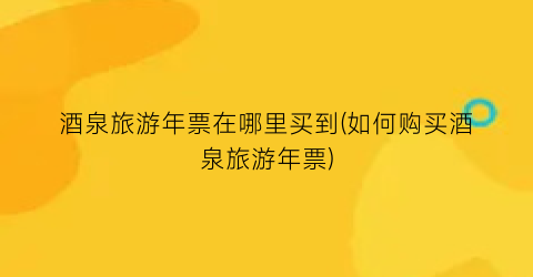 酒泉旅游年票在哪里买到(如何购买酒泉旅游年票)