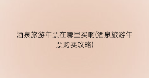 酒泉旅游年票在哪里买啊(酒泉旅游年票购买攻略)