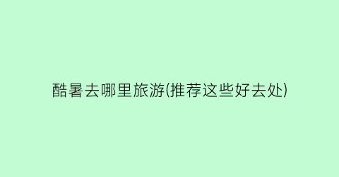 酷暑去哪里旅游(推荐这些好去处)