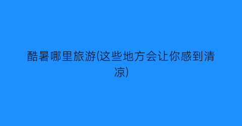 酷暑哪里旅游(这些地方会让你感到清凉)