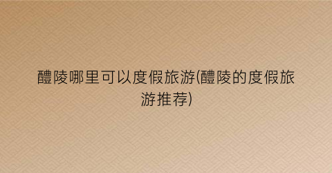 醴陵哪里可以度假旅游(醴陵的度假旅游推荐)