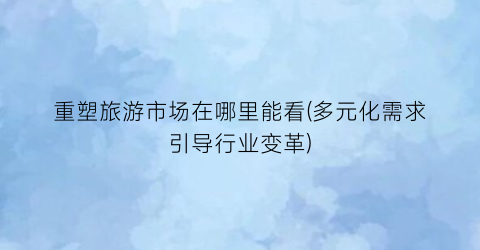 重塑旅游市场在哪里能看(多元化需求引导行业变革)