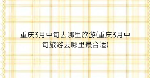 重庆3月中旬去哪里旅游(重庆3月中旬旅游去哪里最合适)
