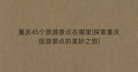 重庆45个旅游景点在哪里(探索重庆旅游景点的美妙之旅)