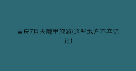 重庆7月去哪里旅游(这些地方不容错过)