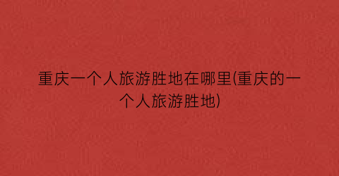 重庆一个人旅游胜地在哪里(重庆的一个人旅游胜地)