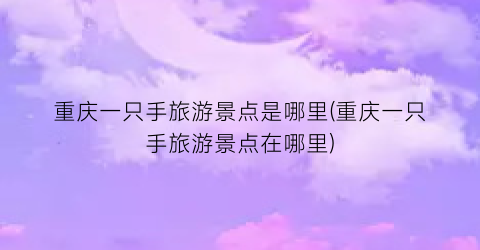 重庆一只手旅游景点是哪里(重庆一只手旅游景点在哪里)