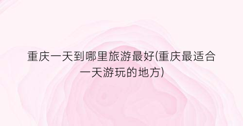 重庆一天到哪里旅游最好(重庆最适合一天游玩的地方)