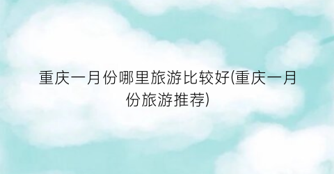 重庆一月份哪里旅游比较好(重庆一月份旅游推荐)