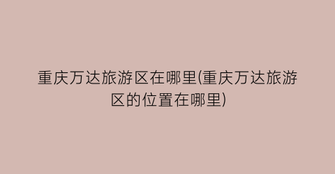 重庆万达旅游区在哪里(重庆万达旅游区的位置在哪里)