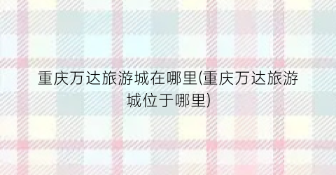 重庆万达旅游城在哪里(重庆万达旅游城位于哪里)