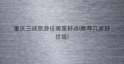 重庆三峡旅游住哪里好点(推荐几家好住宿)