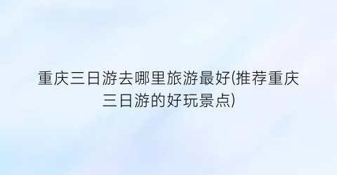 重庆三日游去哪里旅游最好(推荐重庆三日游的好玩景点)