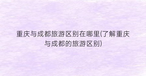 重庆与成都旅游区别在哪里(了解重庆与成都的旅游区别)