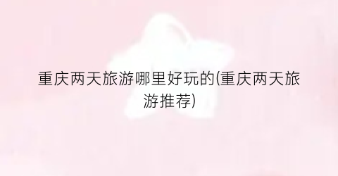 重庆两天旅游哪里好玩的(重庆两天旅游推荐)