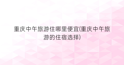 重庆中午旅游住哪里便宜(重庆中午旅游的住宿选择)
