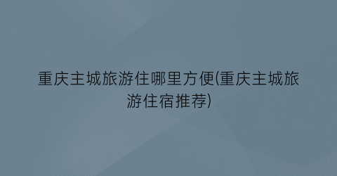 重庆主城旅游住哪里方便(重庆主城旅游住宿推荐)