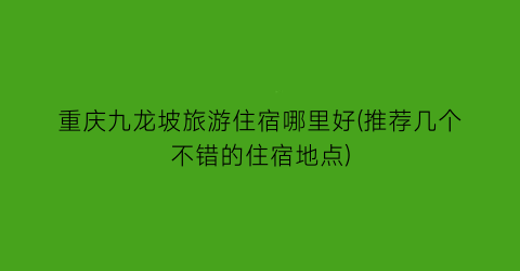 重庆九龙坡旅游住宿哪里好(推荐几个不错的住宿地点)