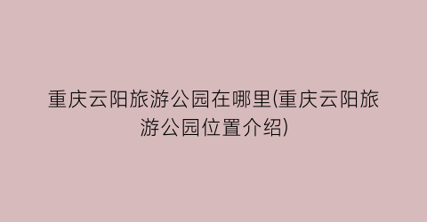 重庆云阳旅游公园在哪里(重庆云阳旅游公园位置介绍)