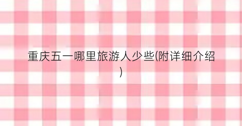 重庆五一哪里旅游人少些(附详细介绍)