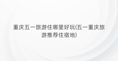重庆五一旅游住哪里好玩(五一重庆旅游推荐住宿地)