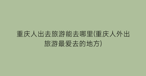 重庆人出去旅游能去哪里(重庆人外出旅游最爱去的地方)