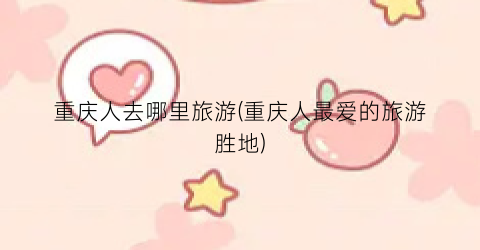 重庆人去哪里旅游(重庆人最爱的旅游胜地)