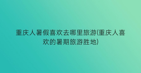 重庆人暑假喜欢去哪里旅游(重庆人喜欢的暑期旅游胜地)