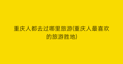 重庆人都去过哪里旅游(重庆人最喜欢的旅游胜地)