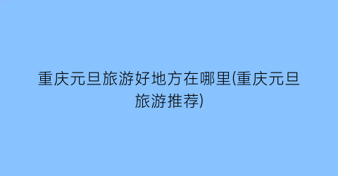 重庆元旦旅游好地方在哪里(重庆元旦旅游推荐)