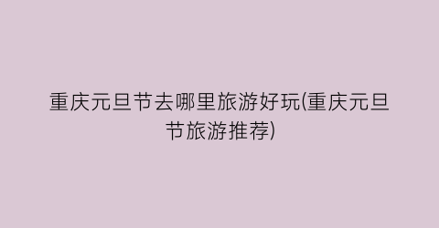 重庆元旦节去哪里旅游好玩(重庆元旦节旅游推荐)