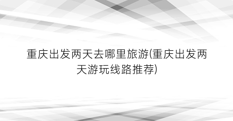 重庆出发两天去哪里旅游(重庆出发两天游玩线路推荐)