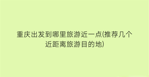 重庆出发到哪里旅游近一点(推荐几个近距离旅游目的地)