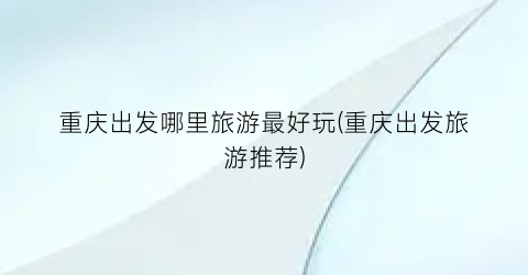 重庆出发哪里旅游最好玩(重庆出发旅游推荐)