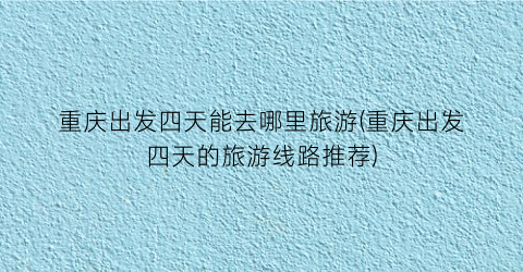 重庆出发四天能去哪里旅游(重庆出发四天的旅游线路推荐)