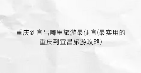 重庆到宜昌哪里旅游最便宜(最实用的重庆到宜昌旅游攻略)