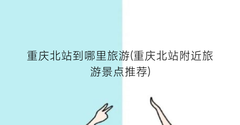 重庆北站到哪里旅游(重庆北站附近旅游景点推荐)
