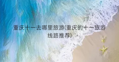 重庆十一去哪里旅游(重庆的十一旅游线路推荐)