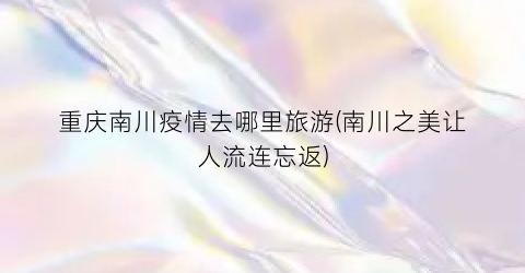 重庆南川疫情去哪里旅游(南川之美让人流连忘返)