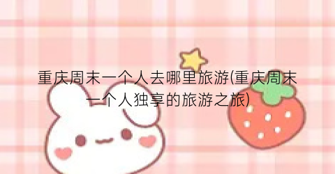 重庆周末一个人去哪里旅游(重庆周末一个人独享的旅游之旅)