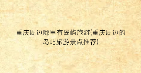 重庆周边哪里有岛屿旅游(重庆周边的岛屿旅游景点推荐)