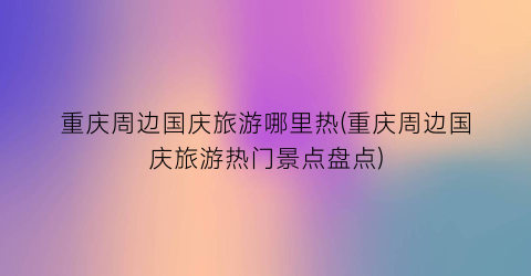 重庆周边国庆旅游哪里热(重庆周边国庆旅游热门景点盘点)