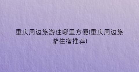 重庆周边旅游住哪里方便(重庆周边旅游住宿推荐)