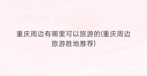 重庆周边有哪里可以旅游的(重庆周边旅游胜地推荐)