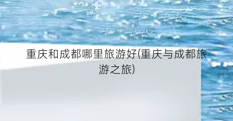 重庆和成都哪里旅游好(重庆与成都旅游之旅)