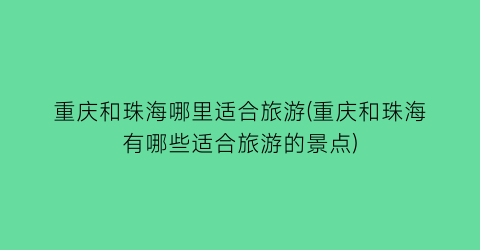 重庆和珠海哪里适合旅游(重庆和珠海有哪些适合旅游的景点)