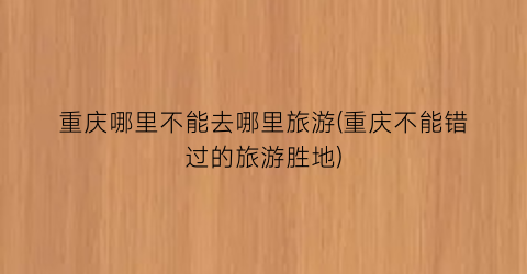 重庆哪里不能去哪里旅游(重庆不能错过的旅游胜地)