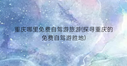重庆哪里免费自驾游旅游(探寻重庆的免费自驾游胜地)